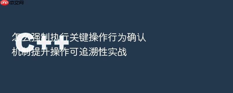 怎么强制执行关键操作行为确认机制提升操作可追溯性实战