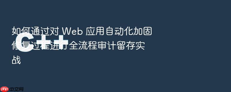 如何通过对 web 应用自动化加固修复过程进行全流程审计留存实战