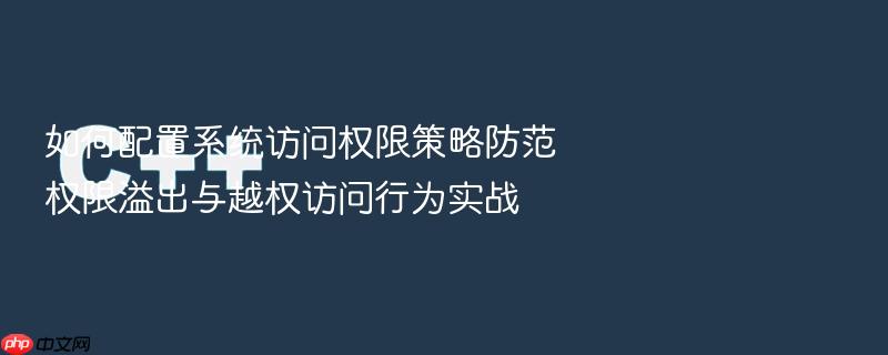 如何配置系统访问权限策略防范权限溢出与越权访问行为实战