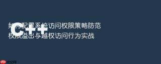 如何配置系统访问权限策略防范权限溢出与越权访问行为实战