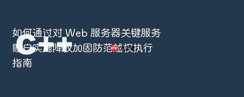 如何通过对 web 服务器关键服务账户实施降权加固防范越权执行指南