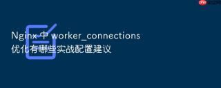 nginx 中 worker_connections 优化有哪些实战配置建议