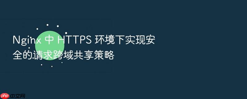nginx 中 https 环境下实现安全的请求跨域共享策略
