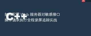 如何配置 web 服务器对敏感接口操作请求执行全程录屏追踪实战