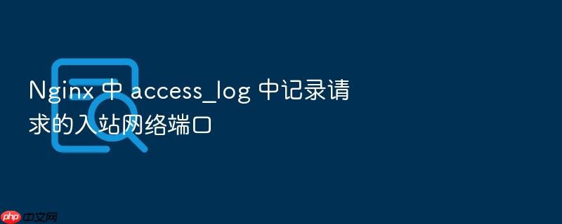 nginx 中 access_log 中记录请求的入站网络端口