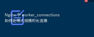nginx 中 worker_connections 如何处理大规模的长连接