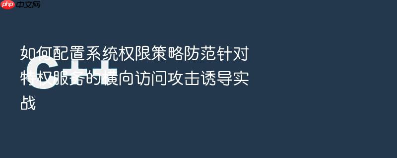 如何配置系统权限策略防范针对特权服务的横向访问攻击诱导实战