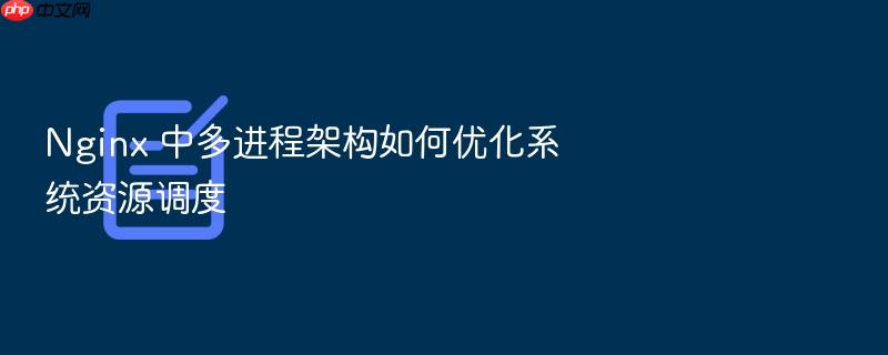 nginx 中多进程架构如何优化系统资源调度