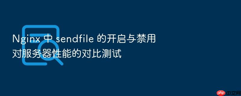 nginx 中 sendfile 的开启与禁用对服务器性能的对比测试