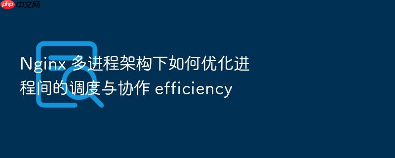 nginx 多进程架构下如何优化进程间的调度与协作 efficiency