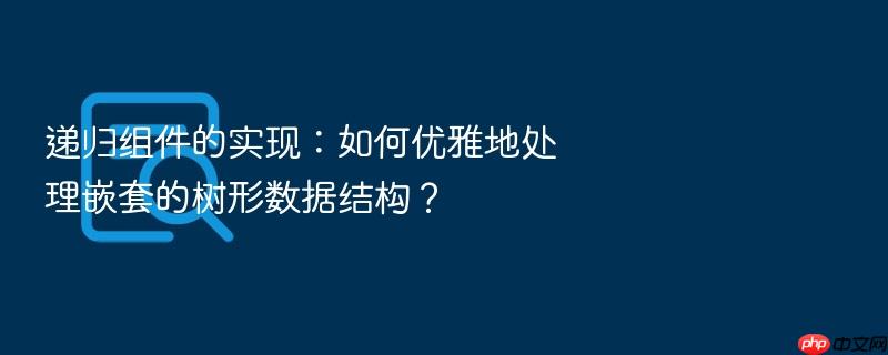 递归组件的实现:如何优雅地处理嵌套的树形数据结构?