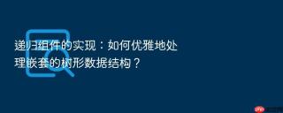 递归组件的实现：如何优雅地处理嵌套的树形数据结构？