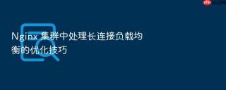 nginx 集群中处理长连接负载均衡的优化技巧