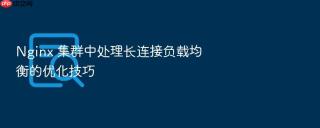 Nginx 集群中处理长连接负载均衡的优化技巧