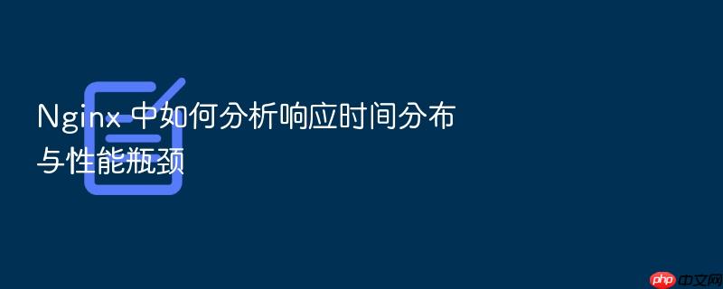 nginx 中如何分析响应时间分布与性能瓶颈