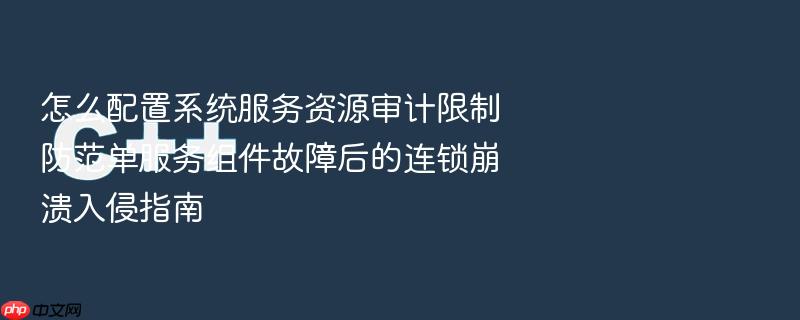 怎么配置系统服务资源审计限制防范单服务组件故障后的连锁崩溃入侵指南