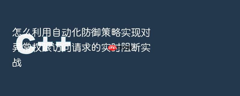 怎么利用自动化防御策略实现对异常权限访问请求的实时阻断实战