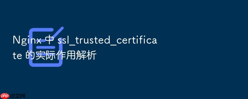 nginx 中 ssl_trusted_certificate 的实际作用解析
