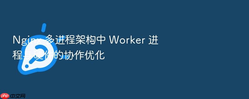 nginx 多进程架构中 worker 进程与硬件的协作优化