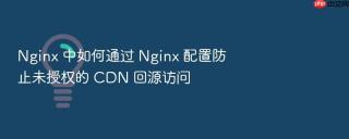 Nginx 中如何通过 Nginx 配置防止未授权的 CDN 回源访问