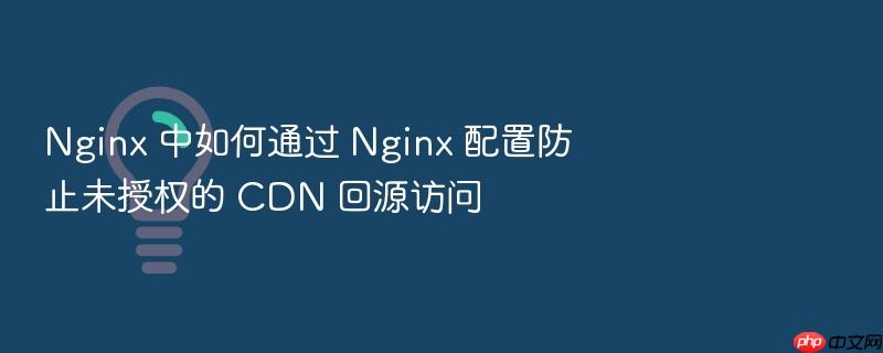 nginx 中如何通过 nginx 配置防止未授权的 cdn 回源访问