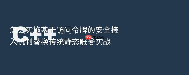 怎么实施基于访问令牌的安全接入机制替换传统静态账号实战