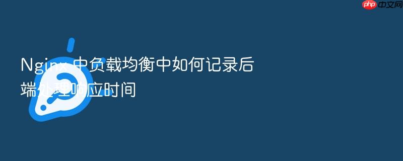 nginx 中负载均衡中如何记录后端处理响应时间