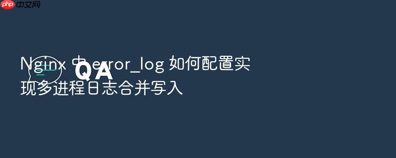 nginx 中 error_log 如何配置实现多进程日志合并写入