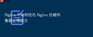 Nginx 中如何优化 Nginx 负载均衡器处理能力