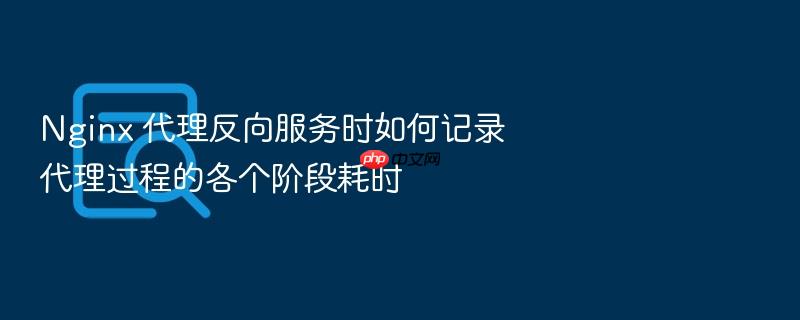 nginx 代理反向服务时如何记录代理过程的各个阶段耗时