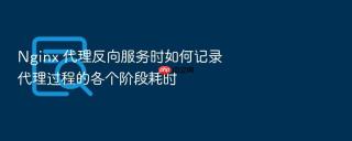 nginx 代理反向服务时如何记录代理过程的各个阶段耗时