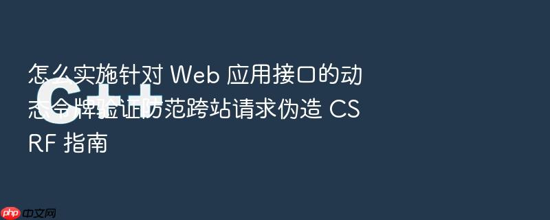 怎么实施针对 web 应用接口的动态令牌验证防范跨站请求伪造 csrf 指南