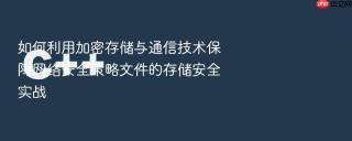 如何利用加密存储与通信技术保障网络安全策略文件的存储安全实战