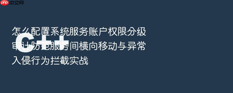 怎么配置系统服务账户权限分级审计防范服务间横向移动与异常入侵行为拦截实战