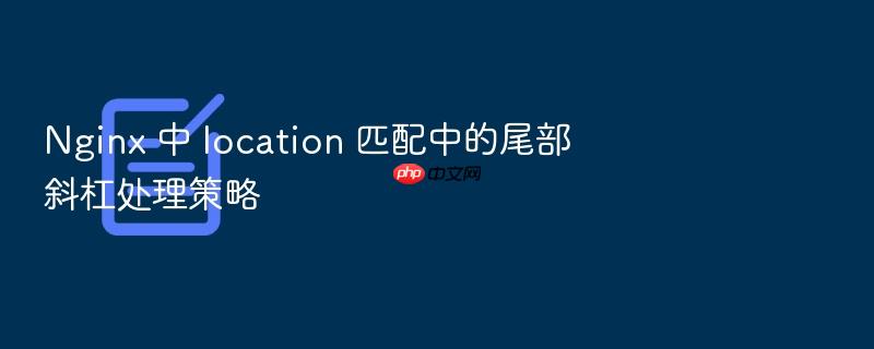nginx 中 location 匹配中的尾部斜杠处理策略
