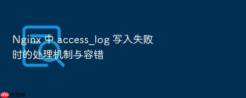 nginx 中 access_log 写入失败时的处理机制与容错