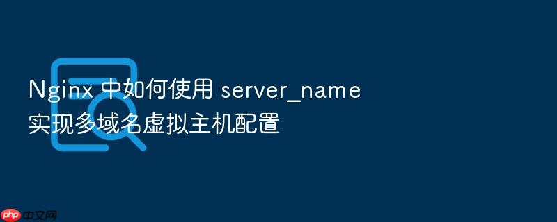 nginx 中如何使用 server_name 实现多域名虚拟主机配置