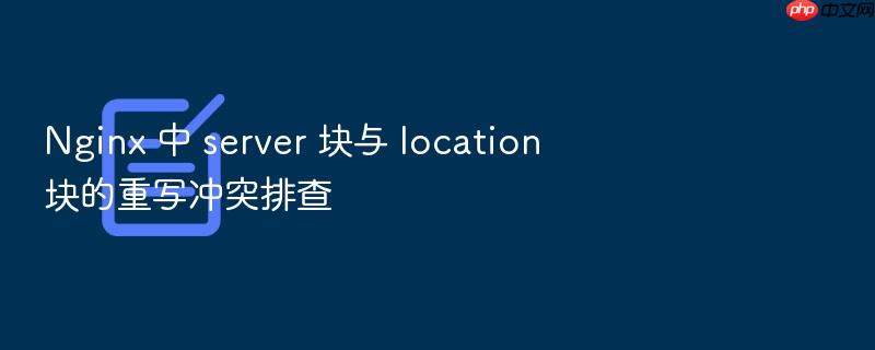 nginx 中 server 块与 location 块的重写冲突排查
