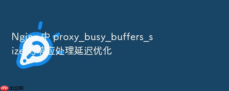nginx 中 proxy_busy_buffers_size 对响应处理延迟优化
