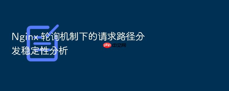 nginx 轮询机制下的请求路径分发稳定性分析