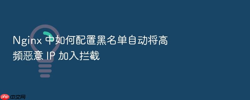nginx 中如何配置黑名单自动将高频恶意 ip 加入拦截
