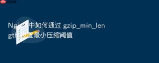 nginx 中如何通过 gzip_min_length 设置最小压缩阈值