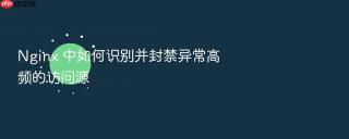 nginx 中如何识别并封禁异常高频的访问源