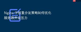Nginx 中权重分发策略如何优化服务器并发压力