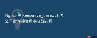 Nginx 中 keepalive_timeout 怎么平衡连接复用与资源占用