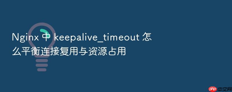 nginx 中 keepalive_timeout 怎么平衡连接复用与资源占用