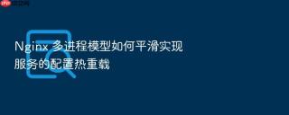 nginx 多进程模型如何平滑实现服务的配置热重载