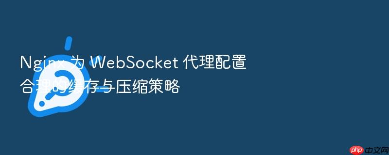 nginx 为 websocket 代理配置合理的缓存与压缩策略