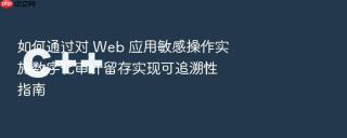 如何通过对 web 应用敏感操作实施数字化审计留存实现可追溯性指南