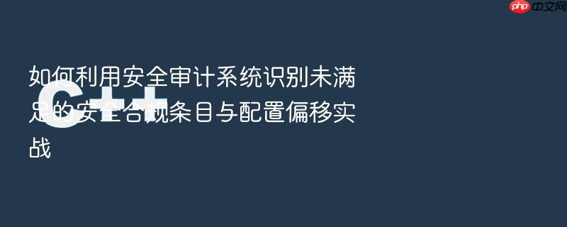 如何利用安全审计系统识别未满足的安全合规条目与配置偏移实战